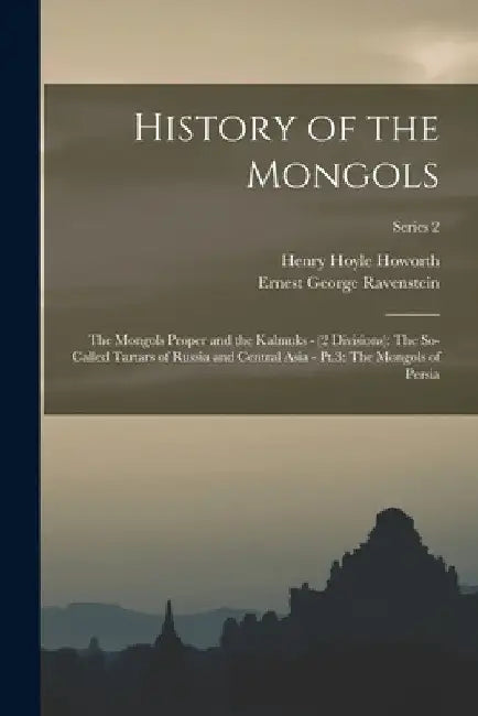 History of the Mongols: The Mongols Proper and the Kalmuks - (2 Divisions): The So-Called Tartars of Russia and Central Asia - Pt.3: The Mongo by Henry Hoyle Howorth