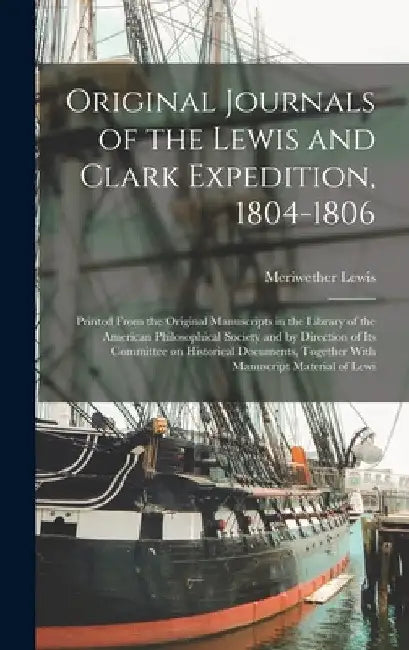Original Journals of the Lewis and Clark Expedition, 1804-1806; Printed From the Original Manuscripts in the Library of the American Philosophical Soc by Meriwether Lewis