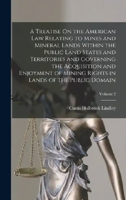 A Treatise On the American Law Relating to Mines and Mineral Lands Within the Public Land States and Territories and Governing the Acquisition and Enj by Curtis Holbrook Lindley