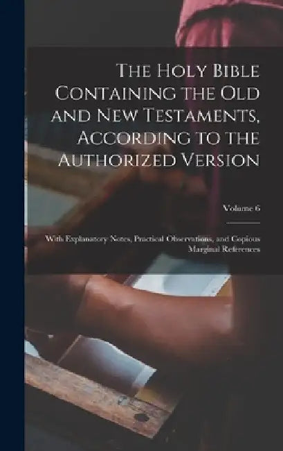 The Holy Bible Containing the Old and New Testaments, According to the Authorized Version: With Explanatory Notes, Practical Observations, and Copious by Anonymous