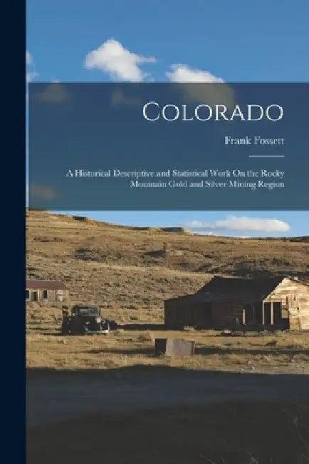 Colorado: A Historical Descriptive and Statistical Work On the Rocky Mountain Gold and Silver Mining Region by Frank Fossett