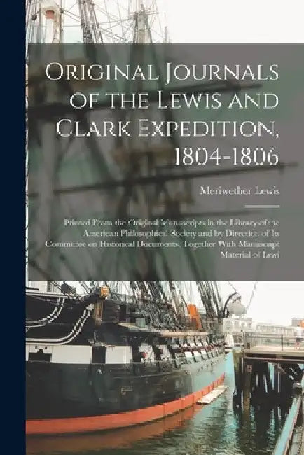 Original Journals of the Lewis and Clark Expedition, 1804-1806; Printed From the Original Manuscripts in the Library of the American Philosophical Soc by Meriwether Lewis