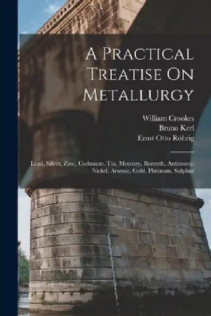 A Practical Treatise On Metallurgy: Lead, Silver, Zinc, Cadmium, Tin, Mercury, Bismuth, Antimony, Nickel, Arsenic, Gold, Platinum, Sulphur by William Crookes