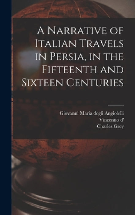 A Narrative of Italian Travels in Persia, in the Fifteenth and Sixteen Centuries by Charles Grey, Giovanni Maria Degli Angiolelli, Vincentio D' 16 Cent Alessnndri