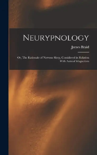Neurypnology; or, The Rationale of Nervous Sleep, Considered in Relation With Animal Magnetism by James Braid