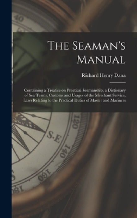 The Seaman's Manual: Containing a Treatise on Practical Seamanship, a Dictionary of sea Terms, Customs and Usages of the Merchant Service, by Richard Henry Dana