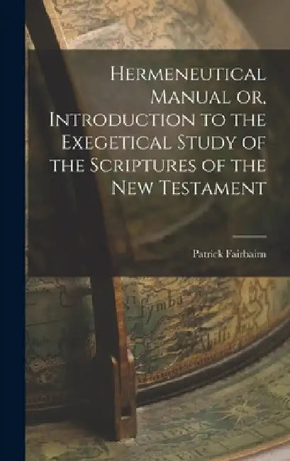 Hermeneutical Manual or, Introduction to the Exegetical Study of the Scriptures of the New Testament by Patrick Fairbairn
