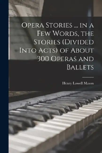 Opera Stories ... in a few Words, the Stories (divided Into Acts) of About 300 Operas and Ballets by Henry Lowell Mason