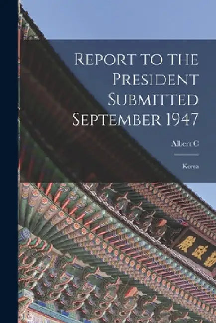 Report to the President Submitted September 1947: Korea by Albert C. 1896- Wedemeyer