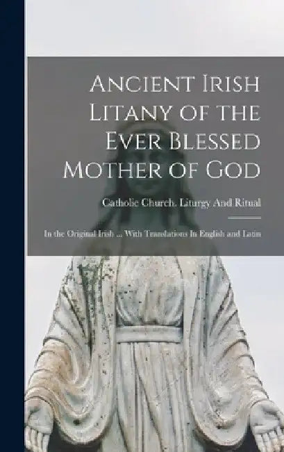 Ancient Irish Litany of the Ever Blessed Mother of God: In the Original Irish ... With Translations In English and Latin by Catholic Church Liturgy and Ritual