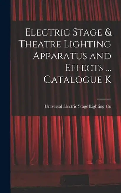 Electric Stage & Theatre Lighting Apparatus and Effects ... Catalogue K by Universal Electric Stage Lighting Co