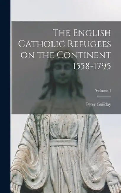 The English Catholic Refugees on the Continent 1558-1795; Volume 1 by Peter Guilday