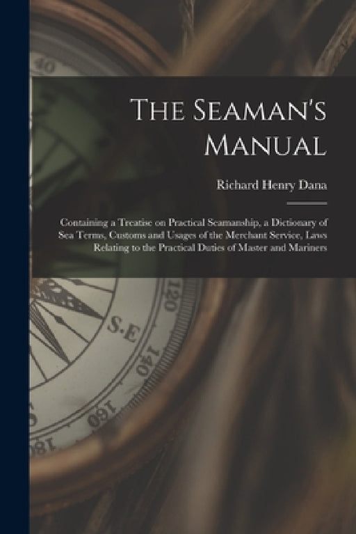 The Seaman's Manual: Containing a Treatise on Practical Seamanship, a Dictionary of sea Terms, Customs and Usages of the Merchant Service, by Richard Henry Dana