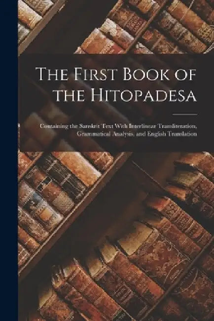 The First Book of the Hitopadesa; Containing the Sanskrit Text With Interlinear Transliteration, Grammatical Analysis, and English Translation by Anonymous