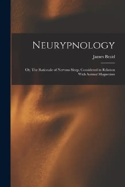 Neurypnology; or, The Rationale of Nervous Sleep, Considered in Relation With Animal Magnetism by James Braid