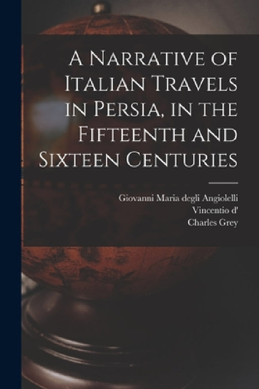 A Narrative of Italian Travels in Persia, in the Fifteenth and Sixteen Centuries by Charles Grey, Giovanni Maria Degli Angiolelli, Vincentio D' 16 Cent Alessnndri
