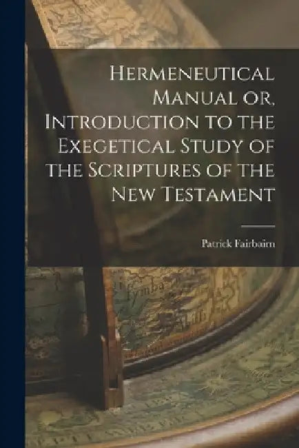 Hermeneutical Manual or, Introduction to the Exegetical Study of the Scriptures of the New Testament by Patrick Fairbairn