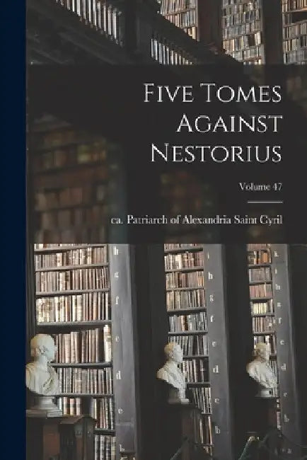 Five Tomes Against Nestorius; Volume 47 by Saint Patriarch of Alexandria Cyril