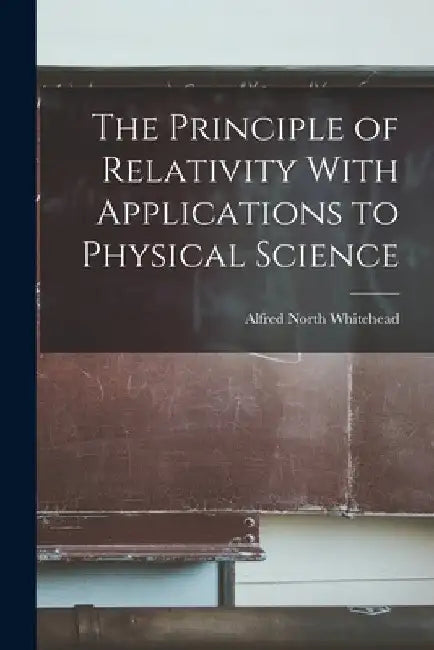The Principle of Relativity With Applications to Physical Science by Alfred North Whitehead