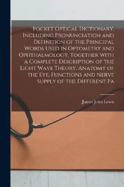 Pocket Optical Dictionary, Including Pronunciation and Definition of the Principal Words Used in Optometry and Ophthalmology, Together With a Complete by James John Lewis