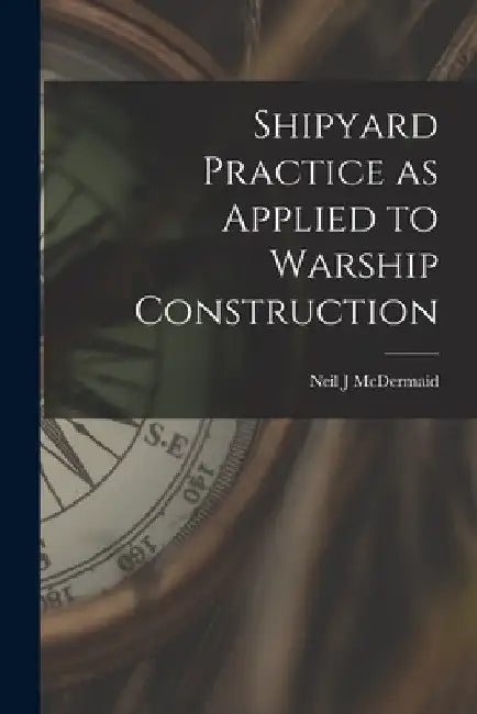 Shipyard Practice as Applied to Warship Construction by Neil J. McDermaid
