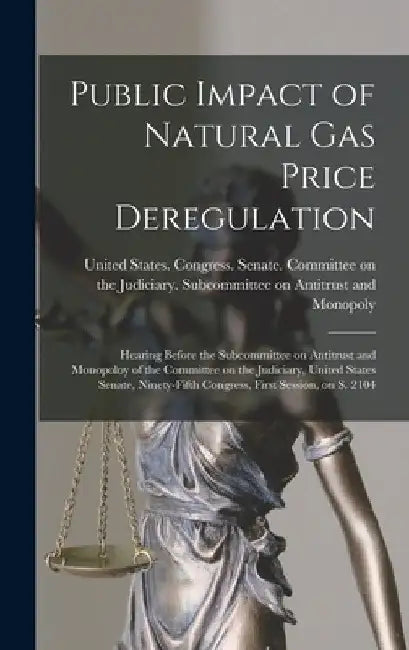 Public Impact of Natural gas Price Deregulation: Hearing Before the Subcommittee on Antitrust and Monopoloy of the Committee on the Judiciary, United by United States Congress Senate Comm