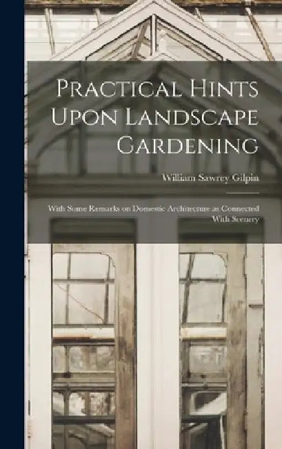 Practical Hints Upon Landscape Gardening: With Some Remarks on Domestic Architecture as Connected With Scenery by William Sawrey Gilpin