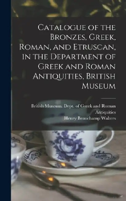 Catalogue of the Bronzes, Greek, Roman, and Etruscan, in the Department of Greek and Roman Antiquities, British Museum by British Museum Dept of Greek and Ro