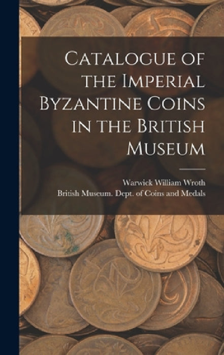 Catalogue of the Imperial Byzantine Coins in the British Museum by British Museum Dept of Coins and Me, Warwick William Wroth