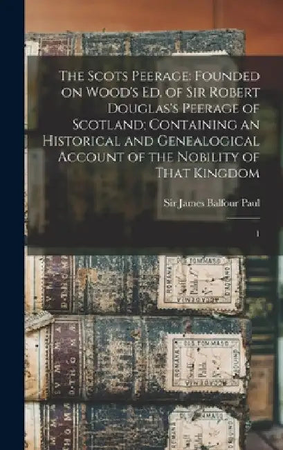 The Scots Peerage: Founded on Wood's ed. of Sir Robert Douglas's Peerage of Scotland; Containing an Historical and Genealogical Account o by James Balfour Paul