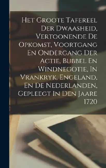 Het Groote Tafereel Der Dwaasheid, Vertoonende De Opkomst, Voortgang En Ondergang Der Actie, Bubbel En Windnegotie, In Vrankryk, Engeland, En De Neder by Anonymous