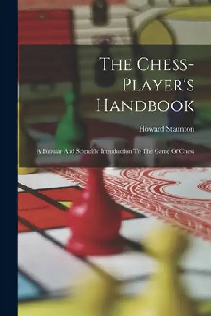 The Chess-player's Handbook: A Popular And Scientific Introduction To The Game Of Chess by Howard Staunton