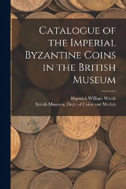 Catalogue of the Imperial Byzantine Coins in the British Museum by British Museum Dept of Coins and Me