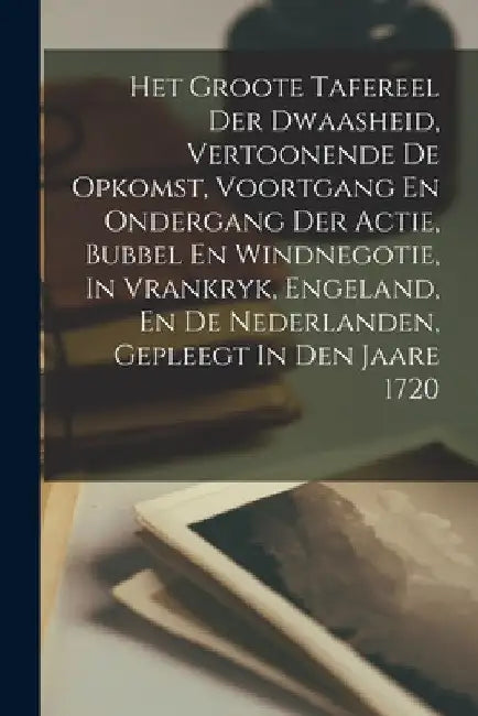 Het Groote Tafereel Der Dwaasheid, Vertoonende De Opkomst, Voortgang En Ondergang Der Actie, Bubbel En Windnegotie, In Vrankryk, Engeland, En De Neder by Anonymous