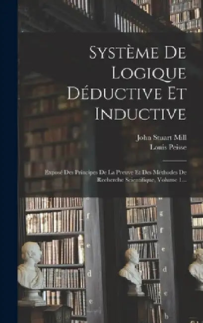 Système De Logique Déductive Et Inductive: Exposé Des Principes De La Preuve Et Des Méthodes De Recherche Scientifique, Volume 1... by John Stuart Mill