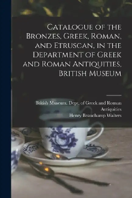 Catalogue of the Bronzes, Greek, Roman, and Etruscan, in the Department of Greek and Roman Antiquities, British Museum by British Museum Dept of Greek and Ro