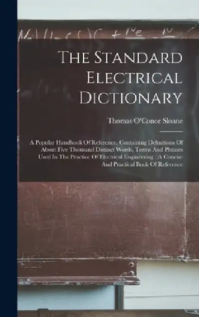 The Standard Electrical Dictionary: A Popular Handbook Of Reference, Containing Definitions Of About Five Thousand Distinct Words, Terms And Phrases U by Thomas O'Conor Sloane