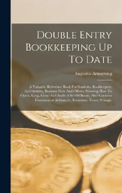 Double Entry Bookkeeping Up To Date: A Valuable Reference Book For Students, Bookkeepers, Accountants, Business Men And Others, Showing How To Open, K by Augustus Armstrong