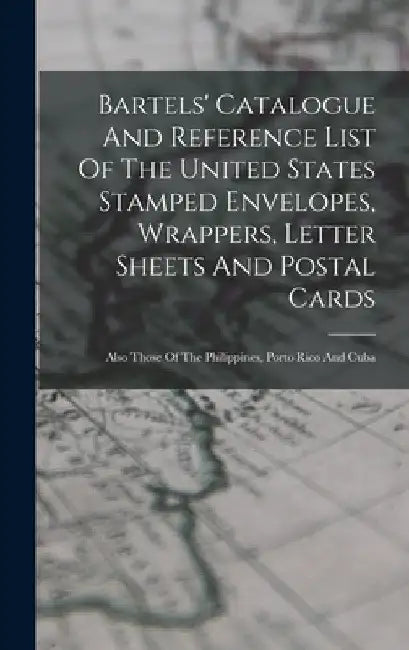 Bartels' Catalogue And Reference List Of The United States Stamped Envelopes, Wrappers, Letter Sheets And Postal Cards: Also Those Of The Philippines, by Anonymous