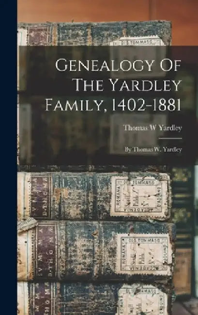 Genealogy Of The Yardley Family, 1402-1881: By Thomas W. Yardley by Thomas W. Yardley
