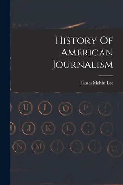 History Of American Journalism by James Melvin Lee