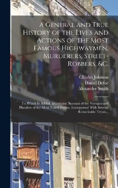 A General and True History of the Lives and Actions of the Most Famous Highwaymen, Murderers, Street-robbers, &c.: To Which is Added, a Genuine Accoun by Daniel Defoe