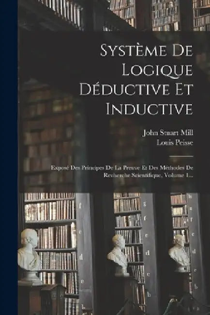 Système De Logique Déductive Et Inductive: Exposé Des Principes De La Preuve Et Des Méthodes De Recherche Scientifique, Volume 1... by John Stuart Mill