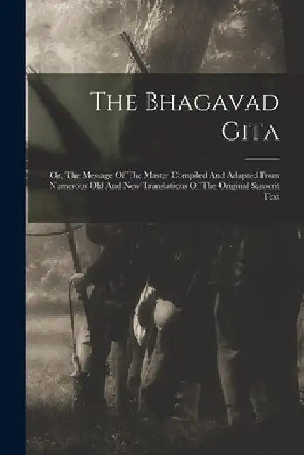The Bhagavad Gita: Or, The Message Of The Master Compiled And Adapted From Numerous Old And New Translations Of The Original Sanscrit Tex by Anonymous