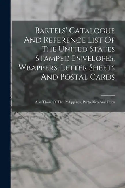 Bartels' Catalogue And Reference List Of The United States Stamped Envelopes, Wrappers, Letter Sheets And Postal Cards: Also Those Of The Philippines, by Anonymous