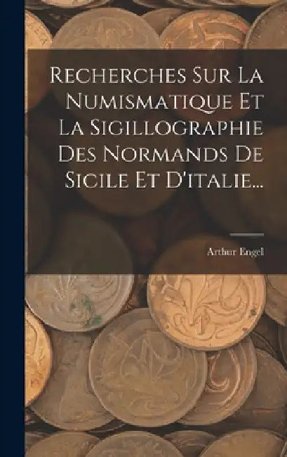 Recherches Sur La Numismatique Et La Sigillographie Des Normands De Sicile Et D'italie... by Arthur Engel