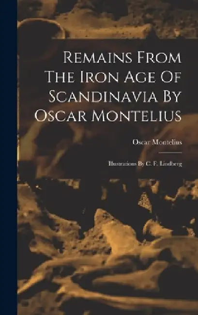 Remains From The Iron Age Of Scandinavia By Oscar Montelius: Illustrations By C. F. Lindberg by Oscar Montelius