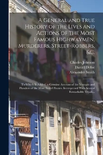 A General and True History of the Lives and Actions of the Most Famous Highwaymen, Murderers, Street-robbers, &c.: To Which is Added, a Genuine Accoun by Daniel Defoe
