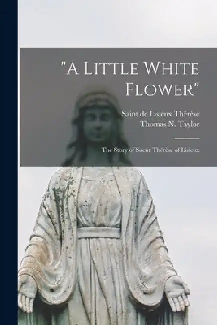 "A Little White Flower": The Story of Soeur Thérèse of Lisieux by de Lisieux Saint Thérèse