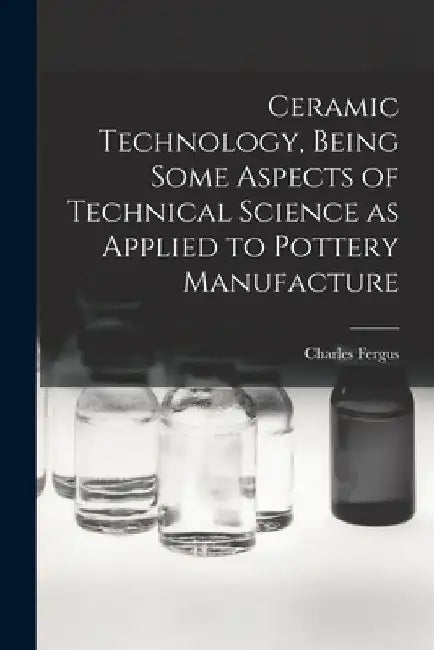 Ceramic Technology, Being Some Aspects of Technical Science as Applied to Pottery Manufacture by Charles Fergus 1857-1934 Binns